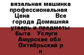 вязальная машинка профессиональная › Цена ­ 15 000 - Все города Домашняя утварь и предметы быта » Услуги   . Амурская обл.,Октябрьский р-н